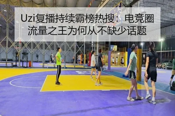 Uzi复播持续霸榜热搜：电竞圈流量之王为何从不缺少话题