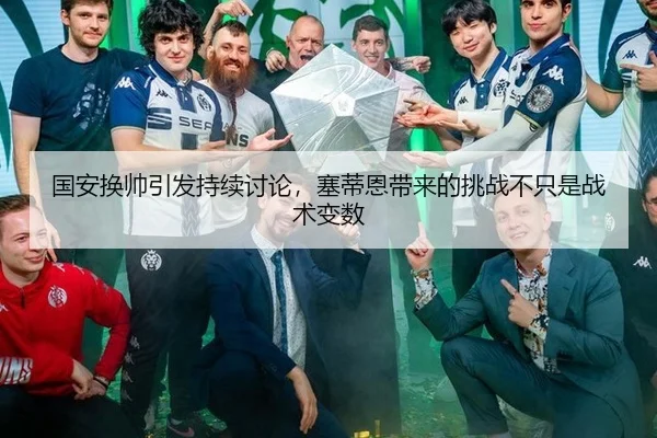 国安换帅引发持续讨论，塞蒂恩带来的挑战不只是战术变数
